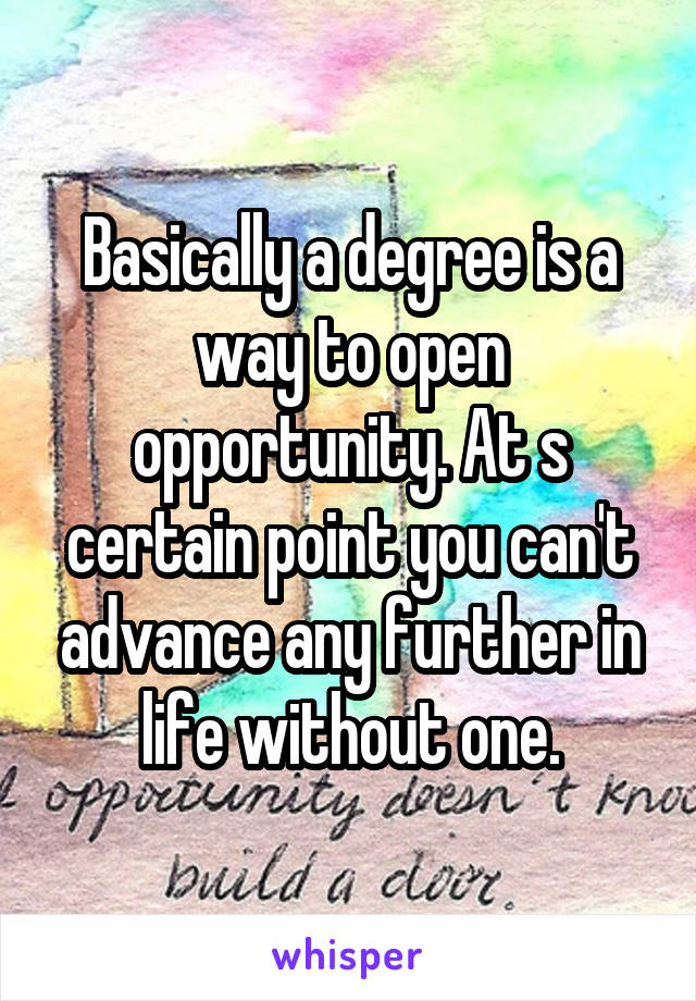 Basically a degree is a way to open opportunity. At s certain point you can't advance any further in life without one.