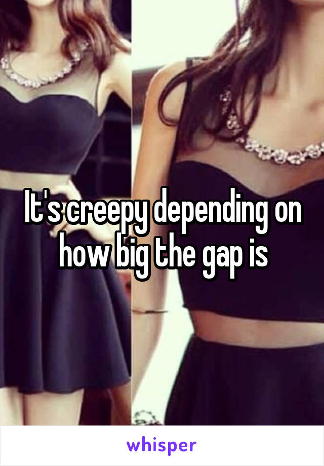 It's creepy depending on how big the gap is