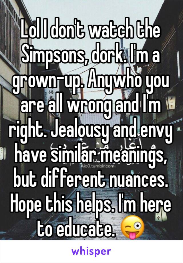 Lol I don't watch the Simpsons, dork. I'm a grown-up. Anywho you are all wrong and I'm right. Jealousy and envy have similar meanings, but different nuances. Hope this helps. I'm here to educate. 😜