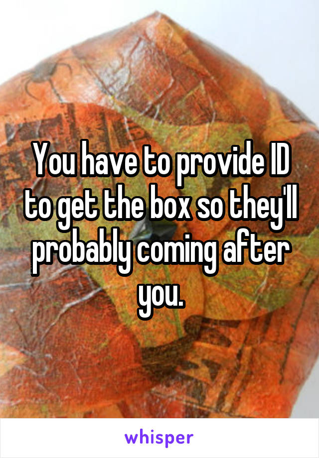 You have to provide ID to get the box so they'll probably coming after you.