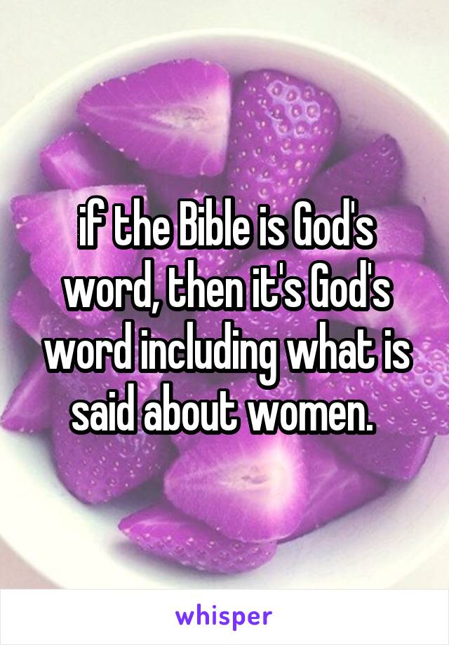 if the Bible is God's word, then it's God's word including what is said about women. 