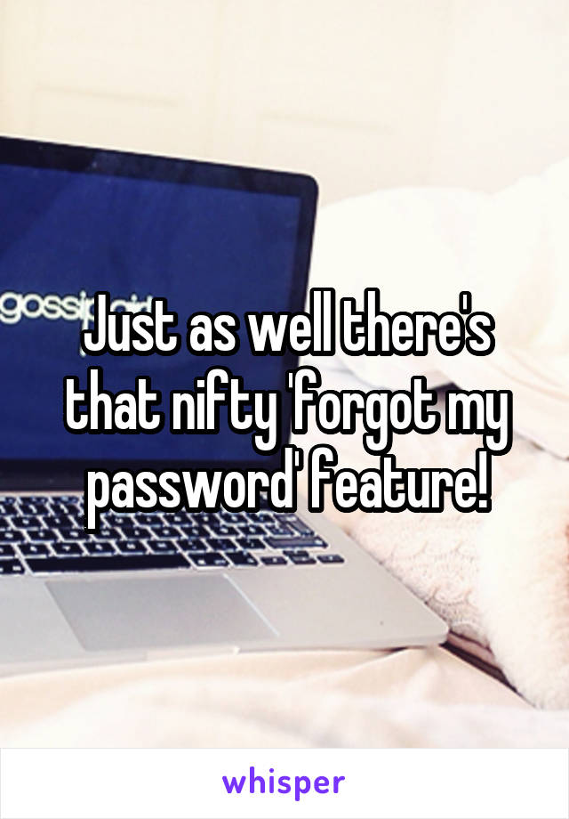 Just as well there's that nifty 'forgot my password' feature!