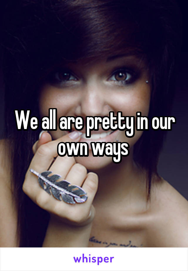 We all are pretty in our own ways 