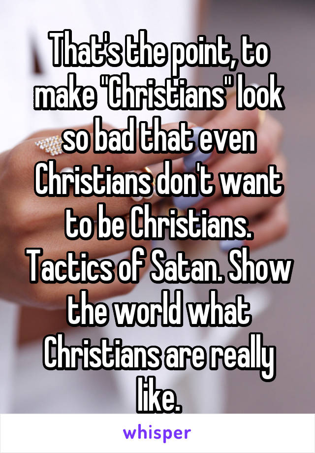 That's the point, to make "Christians" look so bad that even Christians don't want to be Christians. Tactics of Satan. Show the world what Christians are really like.