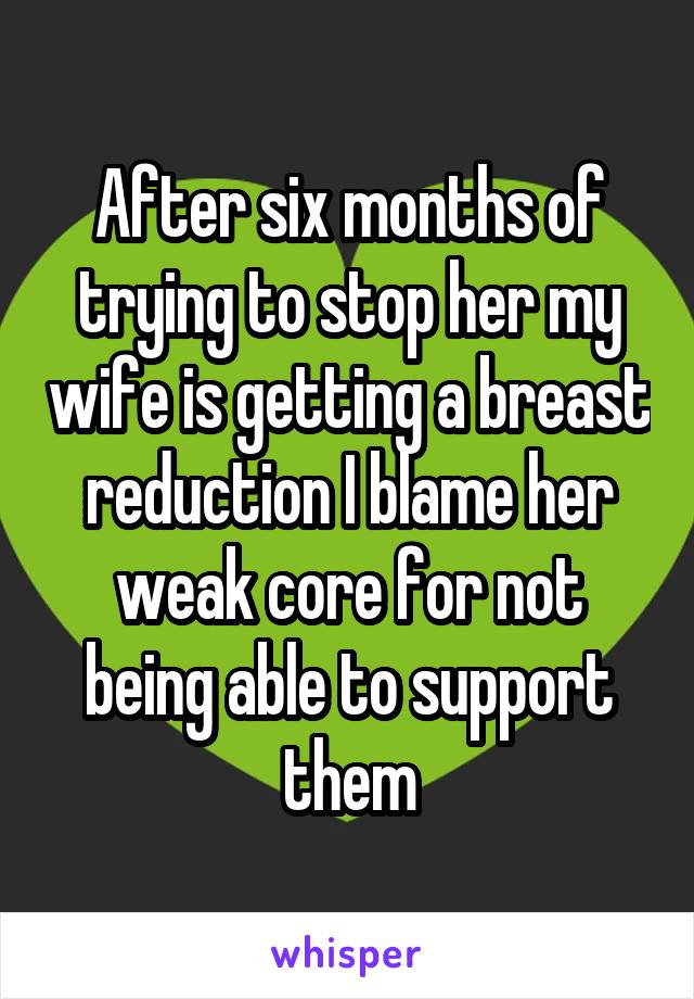 After six months of trying to stop her my wife is getting a breast reduction I blame her weak core for not being able to support them