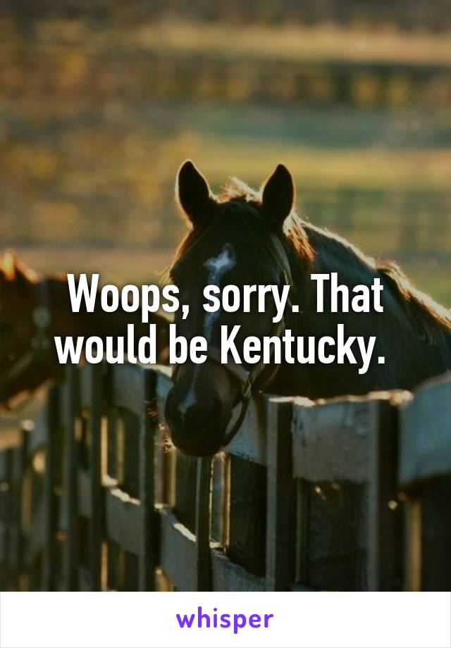 Woops, sorry. That would be Kentucky. 