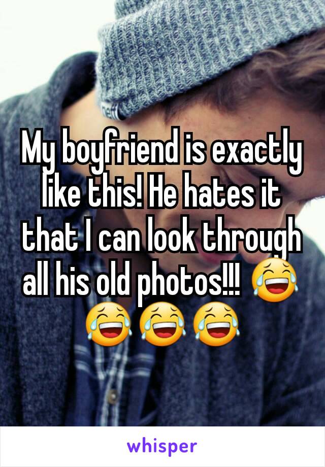 My boyfriend is exactly like this! He hates it that I can look through all his old photos!!! 😂😂😂😂