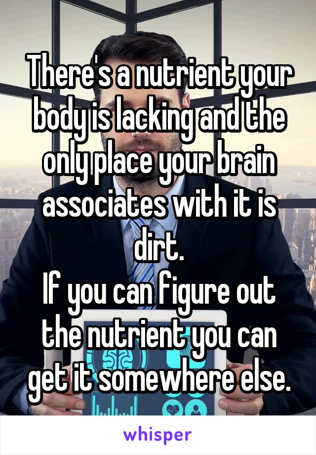 There's a nutrient your body is lacking and the only place your brain associates with it is dirt.
If you can figure out the nutrient you can get it somewhere else.