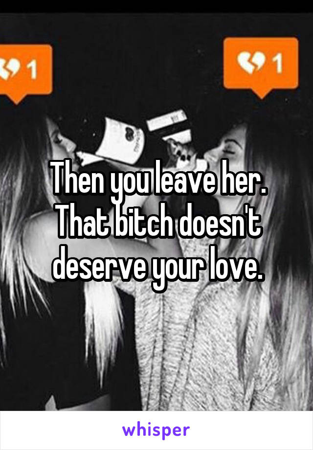 Then you leave her. That bitch doesn't deserve your love.
