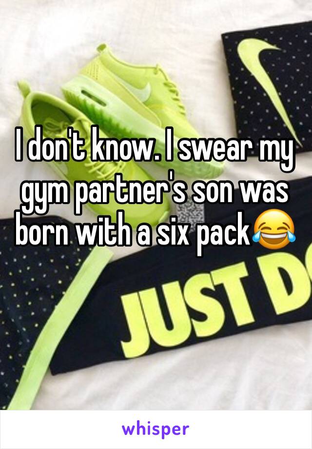 I don't know. I swear my gym partner's son was born with a six pack😂