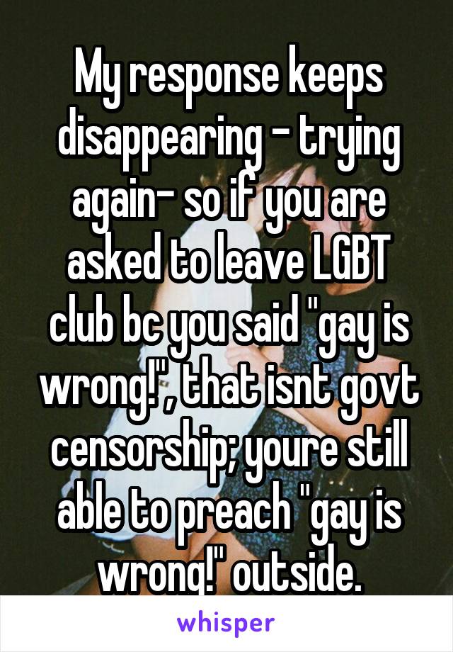 My response keeps disappearing - trying again- so if you are asked to leave LGBT club bc you said "gay is wrong!", that isnt govt censorship; youre still able to preach "gay is wrong!" outside.