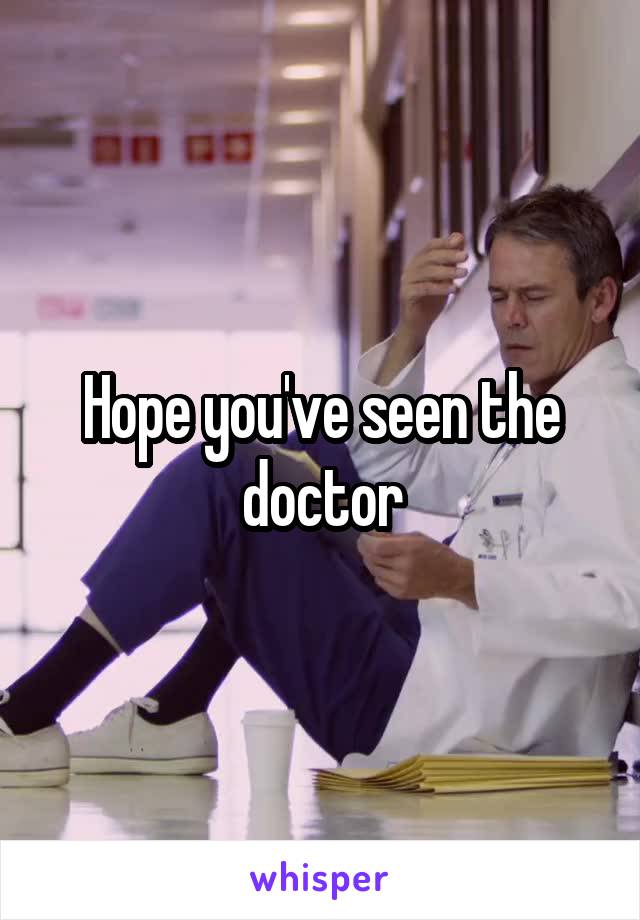 Hope you've seen the doctor
