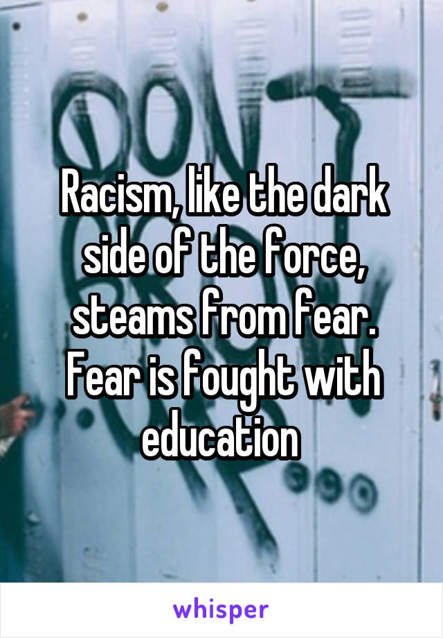 Racism, like the dark side of the force, steams from fear.
Fear is fought with education 