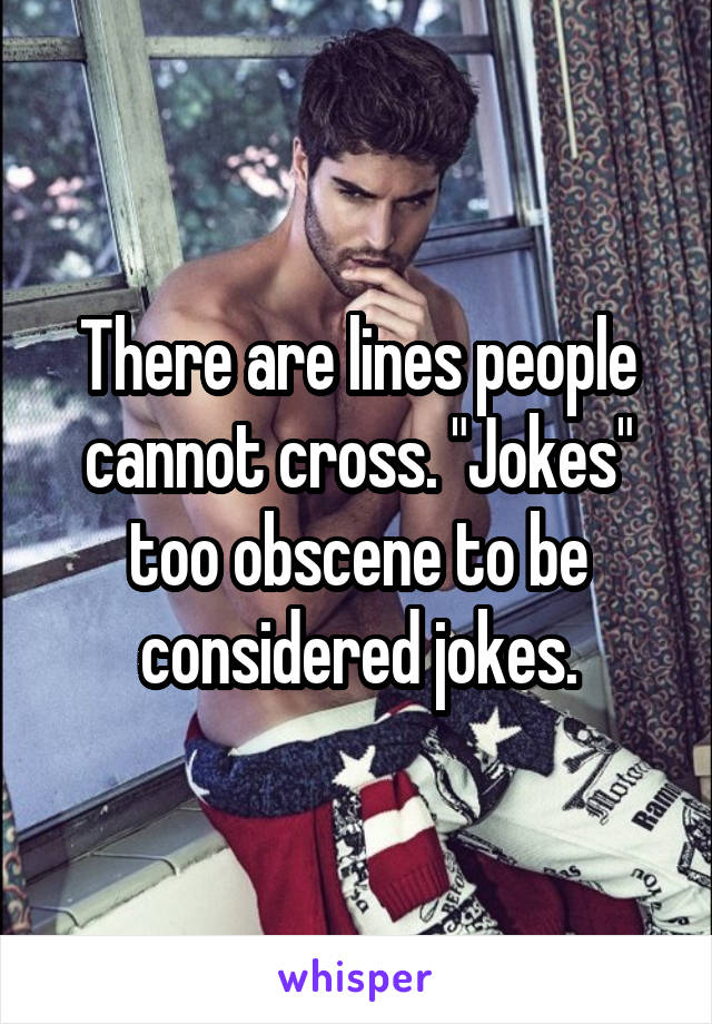 There are lines people cannot cross. "Jokes" too obscene to be considered jokes.