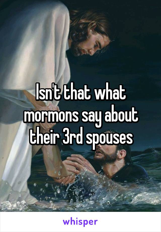 Isn't that what mormons say about their 3rd spouses