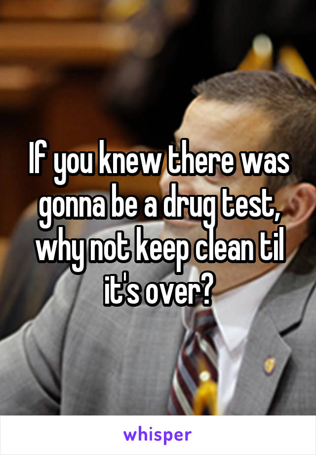 If you knew there was gonna be a drug test, why not keep clean til it's over?