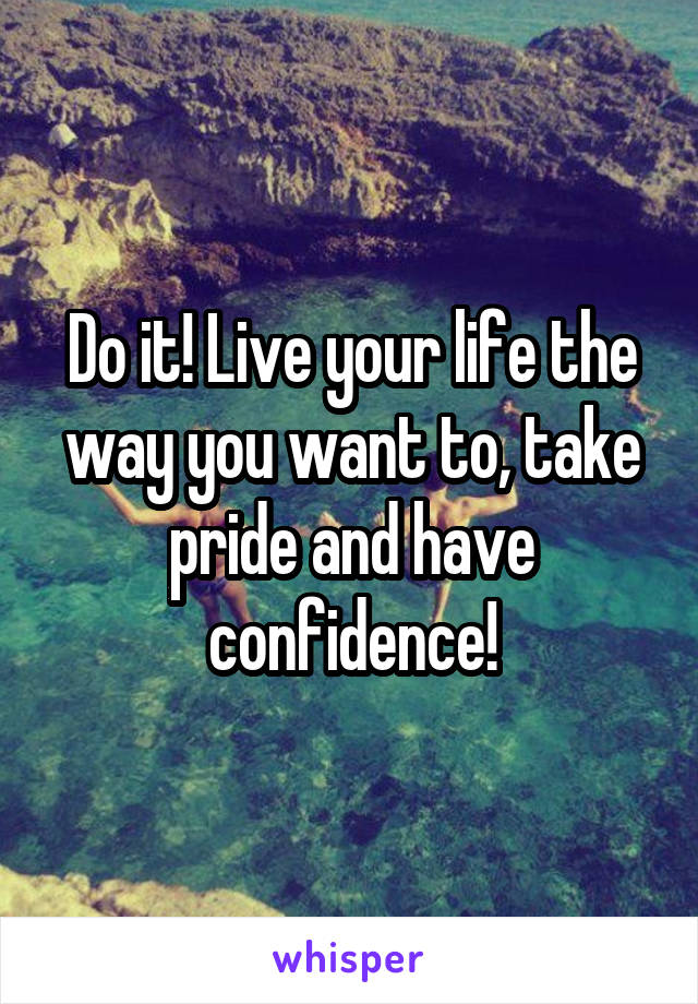 Do it! Live your life the way you want to, take pride and have confidence!