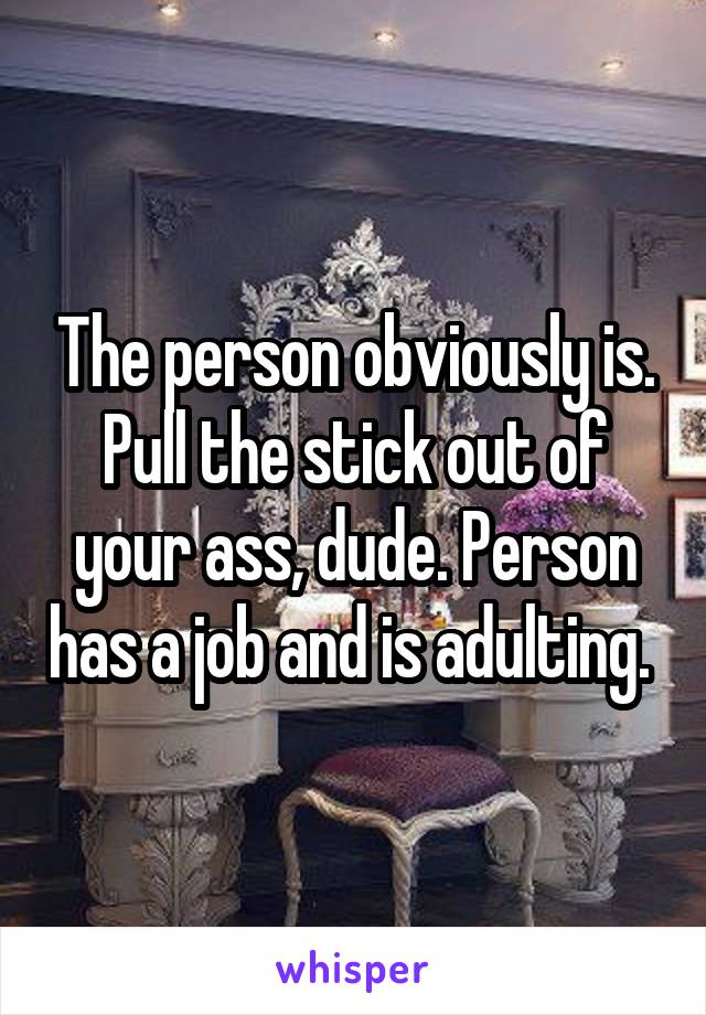 The person obviously is. Pull the stick out of your ass, dude. Person has a job and is adulting. 