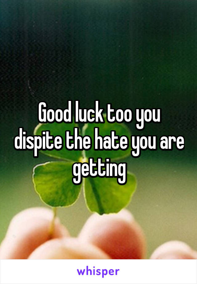Good luck too you dispite the hate you are getting