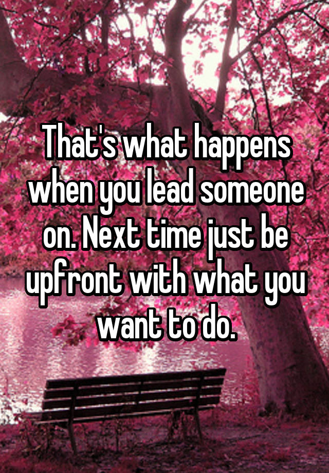 that-s-what-happens-when-you-lead-someone-on-next-time-just-be-upfront