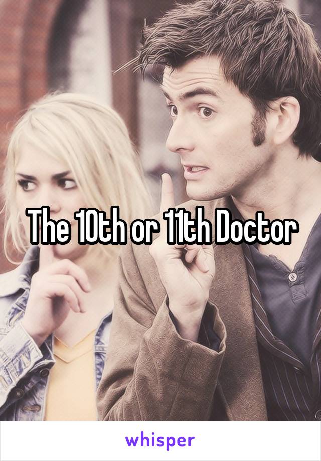 The 10th or 11th Doctor