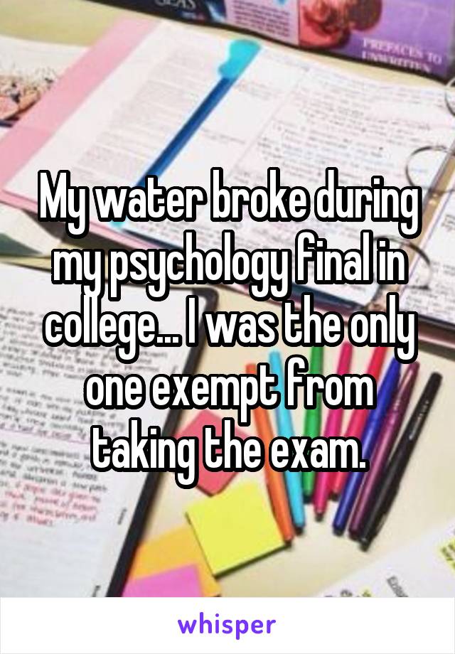 My water broke during my psychology final in college... I was the only one exempt from taking the exam.