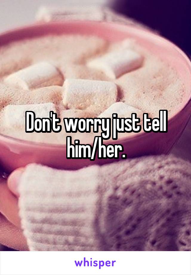 Don't worry just tell him/her.