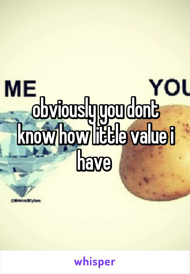 obviously you dont know how little value i have 
