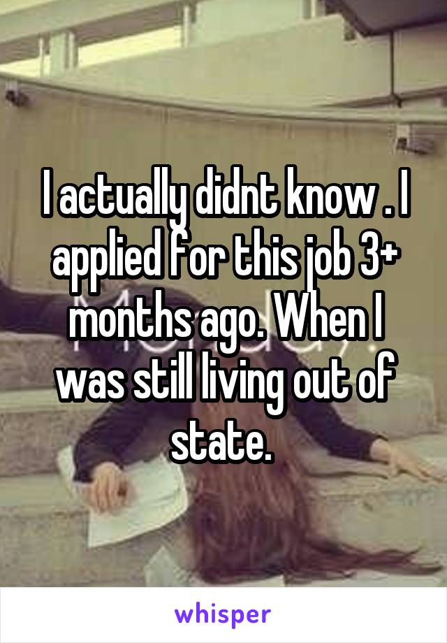 I actually didnt know . I applied for this job 3+ months ago. When I was still living out of state. 