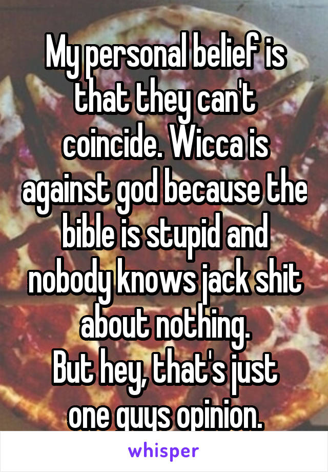 My personal belief is that they can't coincide. Wicca is against god because the bible is stupid and nobody knows jack shit about nothing.
But hey, that's just one guys opinion.