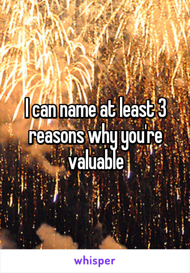 I can name at least 3 reasons why you're valuable