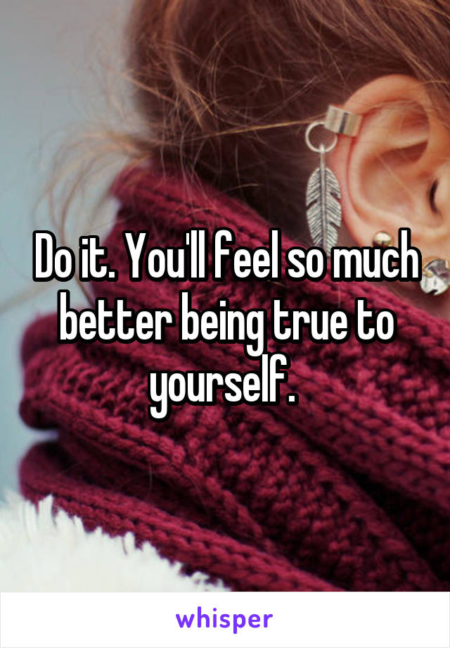 Do it. You'll feel so much better being true to yourself. 
