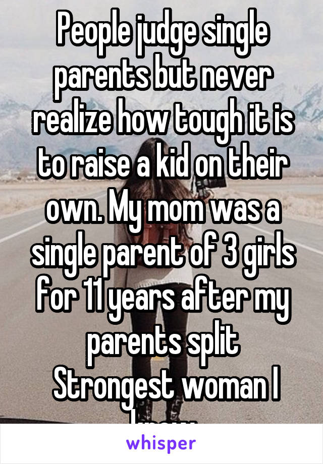 People judge single parents but never realize how tough it is to raise a kid on their own. My mom was a single parent of 3 girls for 11 years after my parents split
 Strongest woman I know