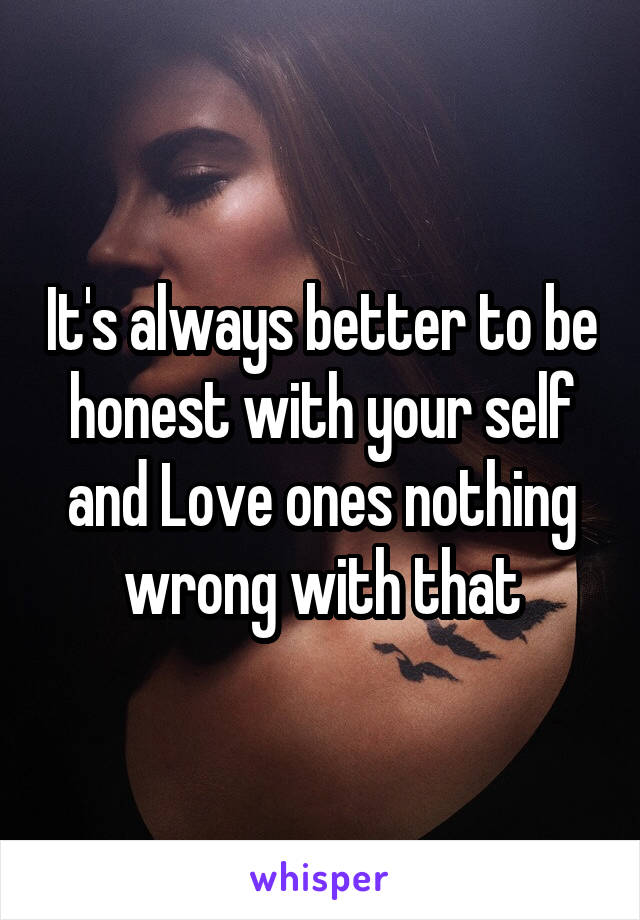 It's always better to be honest with your self and Love ones nothing wrong with that