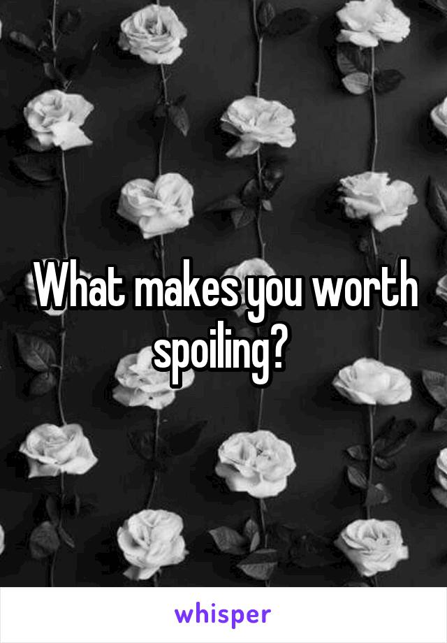 What makes you worth spoiling? 