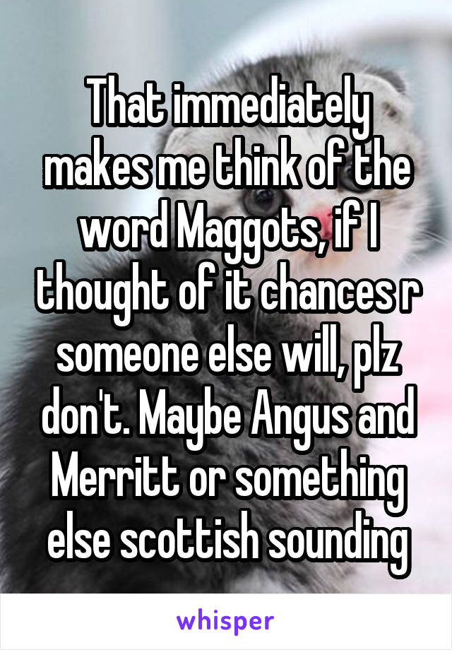 That immediately makes me think of the word Maggots, if I thought of it chances r someone else will, plz don't. Maybe Angus and Merritt or something else scottish sounding