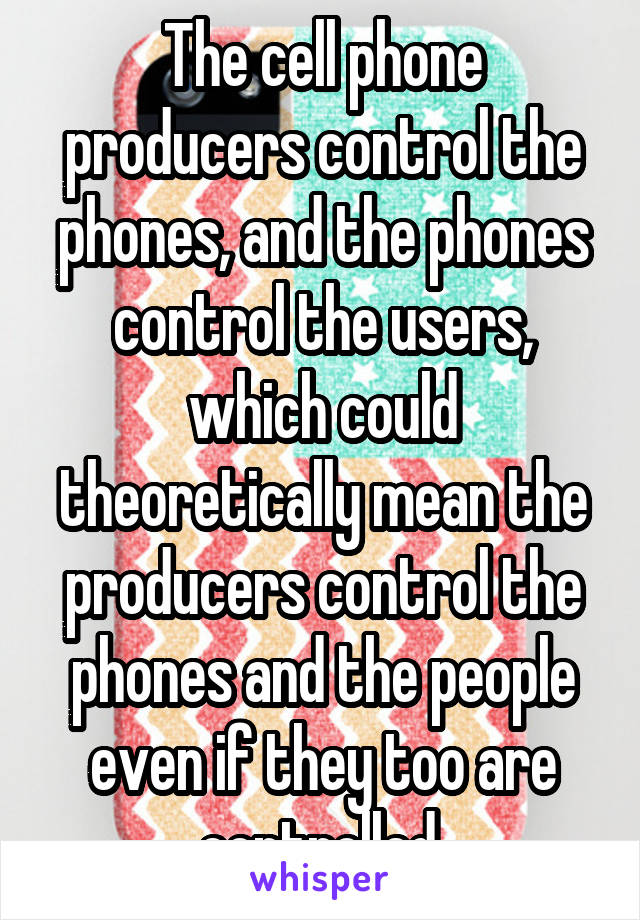 The cell phone producers control the phones, and the phones control the users, which could theoretically mean the producers control the phones and the people even if they too are controlled.