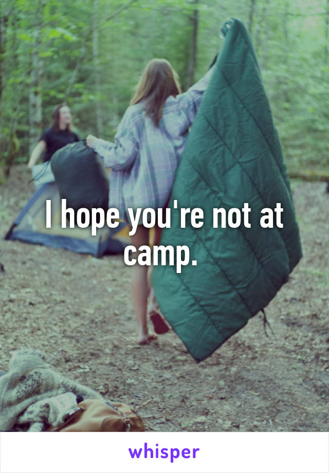 I hope you're not at camp. 