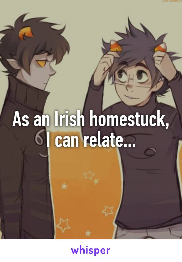 As an Irish homestuck, I can relate...