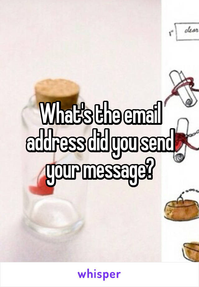 What's the email address did you send your message?