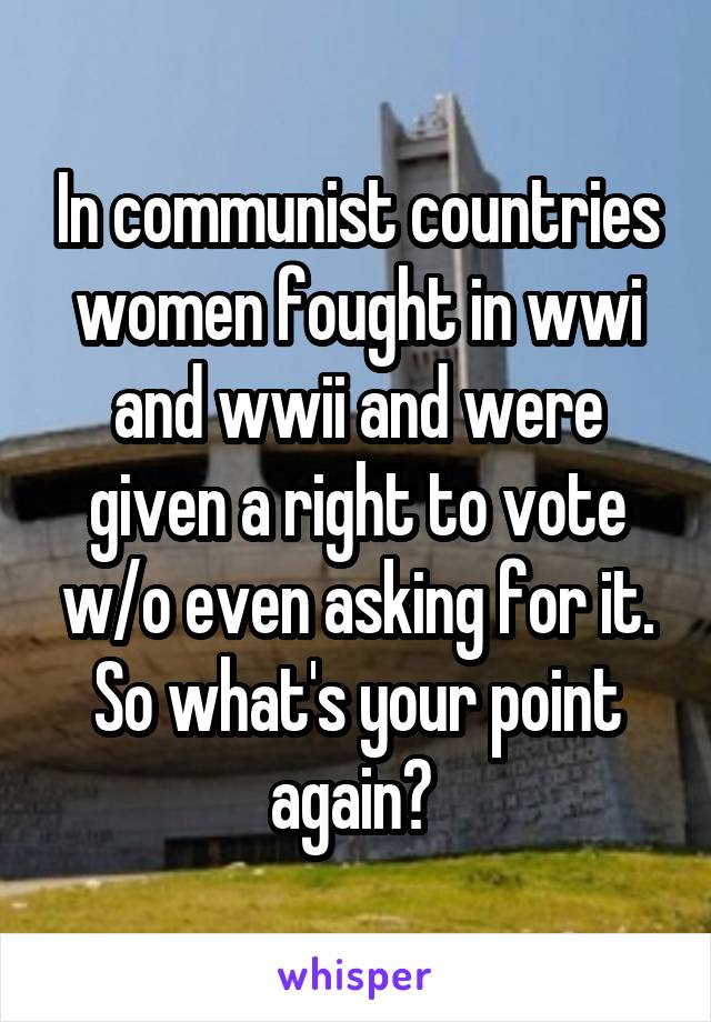 In communist countries women fought in wwi and wwii and were given a right to vote w/o even asking for it. So what's your point again? 