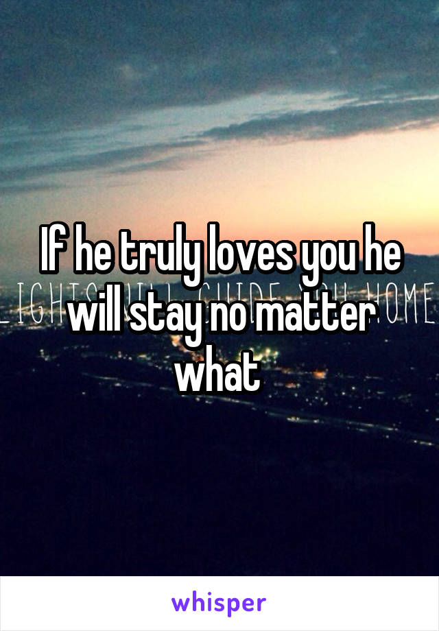 If he truly loves you he will stay no matter what 