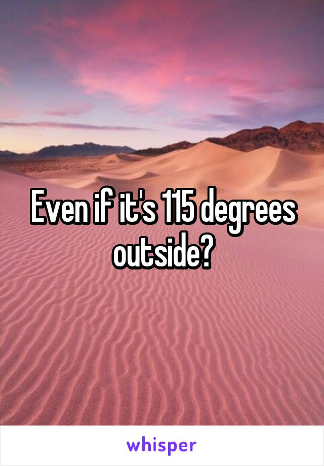 Even if it's 115 degrees outside?