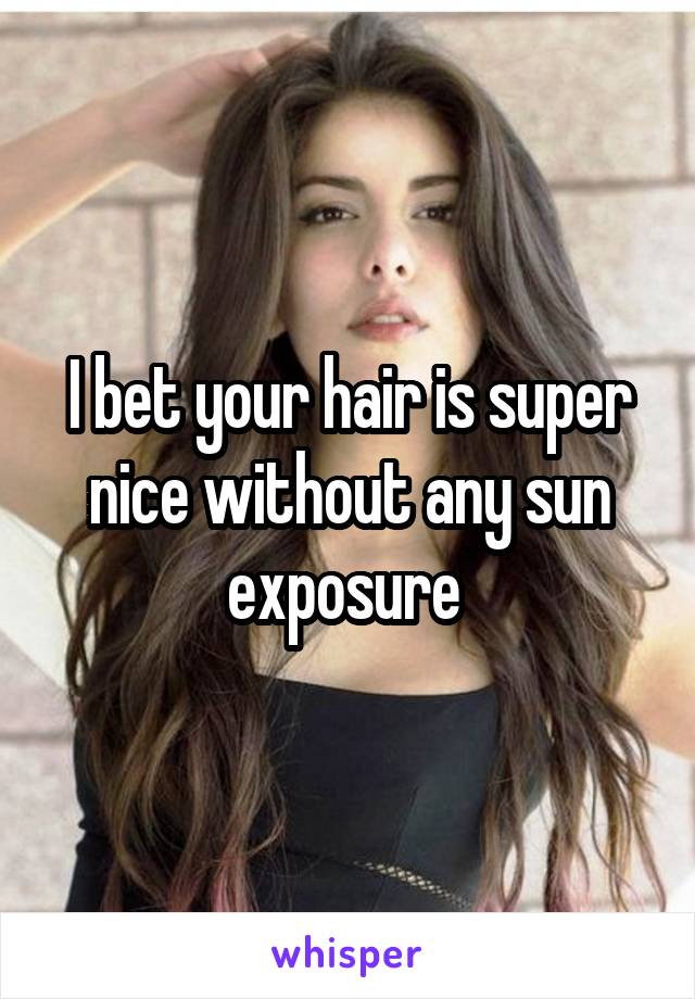 I bet your hair is super nice without any sun exposure 