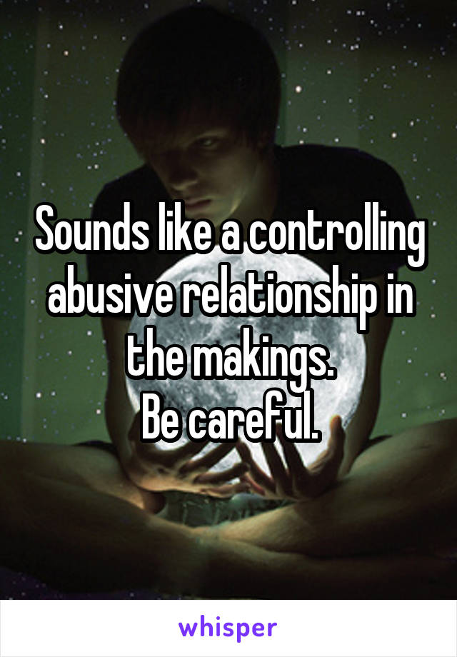 Sounds like a controlling abusive relationship in the makings.
Be careful.