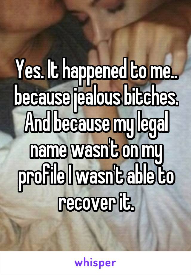 Yes. It happened to me.. because jealous bitches. And because my legal name wasn't on my profile I wasn't able to recover it.