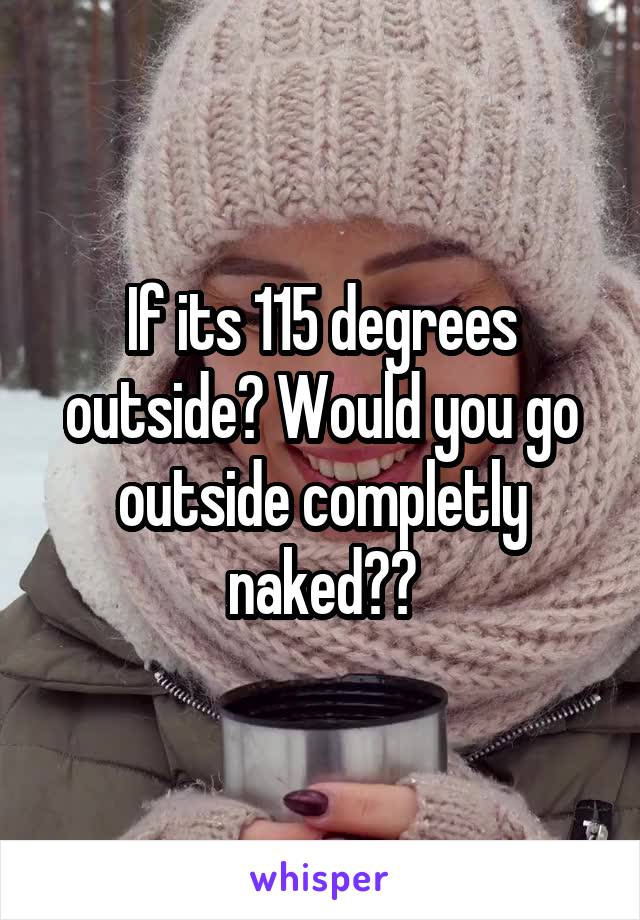 If its 115 degrees outside? Would you go outside completly naked??
