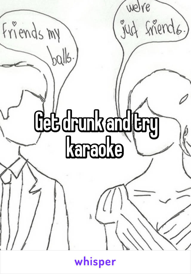 Get drunk and try karaoke 
