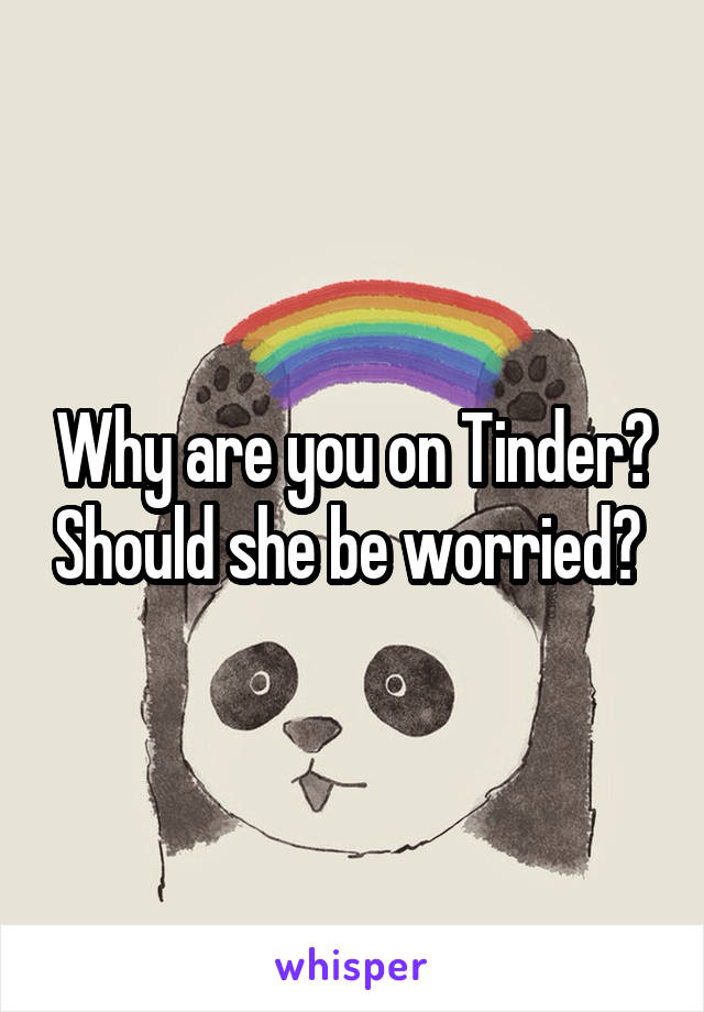 Why are you on Tinder? Should she be worried? 