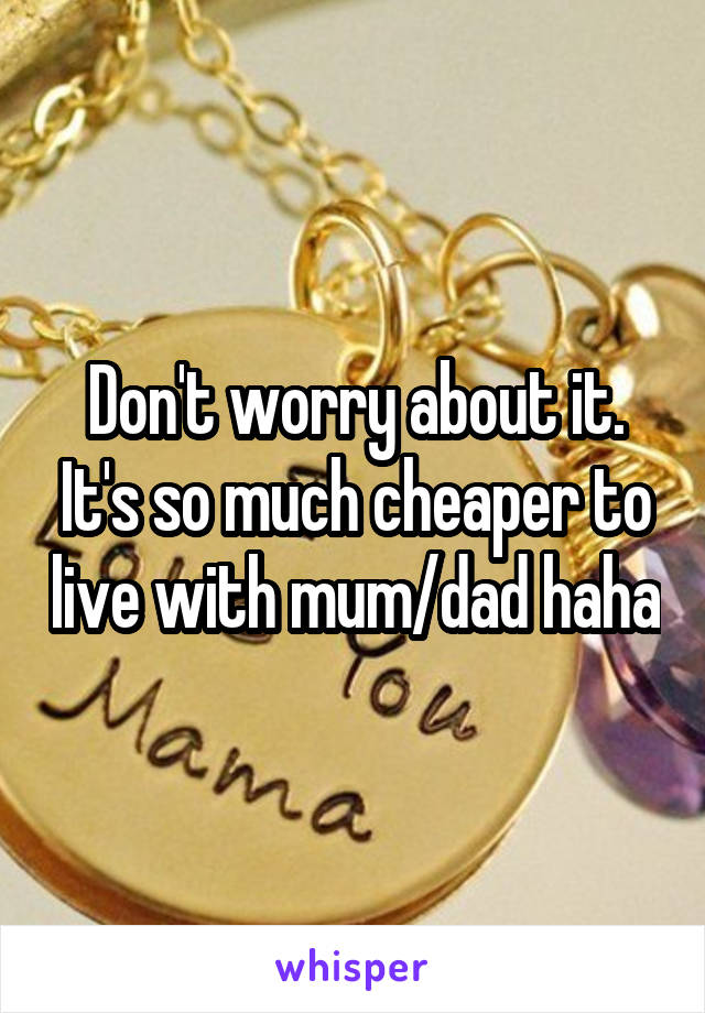 Don't worry about it. It's so much cheaper to live with mum/dad haha
